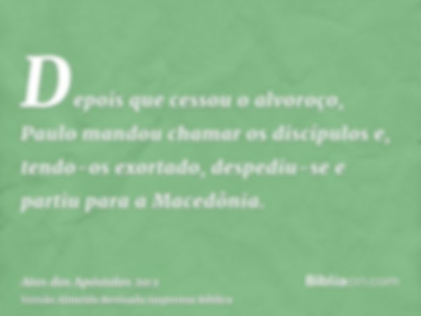 Depois que cessou o alvoroço, Paulo mandou chamar os discípulos e, tendo-os exortado, despediu-se e partiu para a Macedônia.