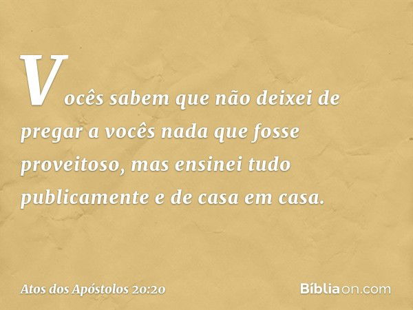 Vocês sabem que não deixei de pregar a vocês nada que fosse proveitoso, mas ensinei tudo publicamente e de casa em casa. -- Atos dos Apóstolos 20:20