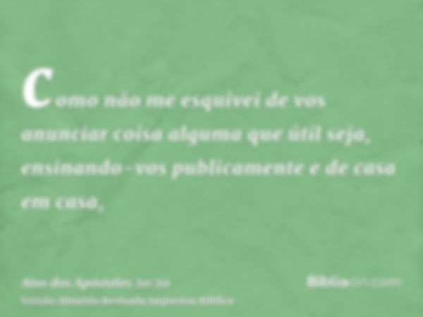 como não me esquivei de vos anunciar coisa alguma que útil seja, ensinando-vos publicamente e de casa em casa,