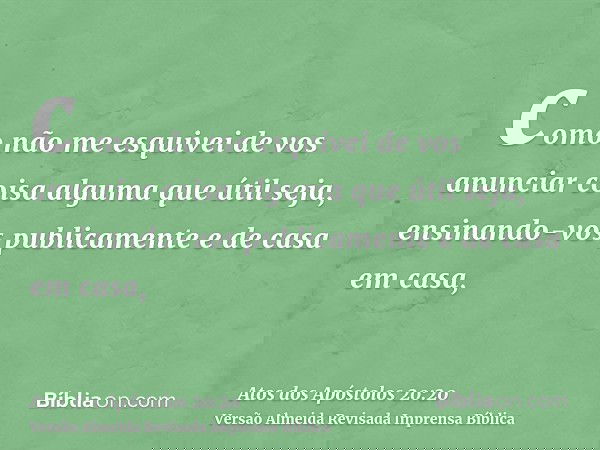 como não me esquivei de vos anunciar coisa alguma que útil seja, ensinando-vos publicamente e de casa em casa,