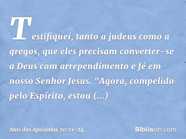 Testifiquei, tanto a judeus como a gregos, que eles precisam converter-se a Deus com arrependimento e fé em nosso Senhor Jesus. "Agora, compelido pelo Espírito,