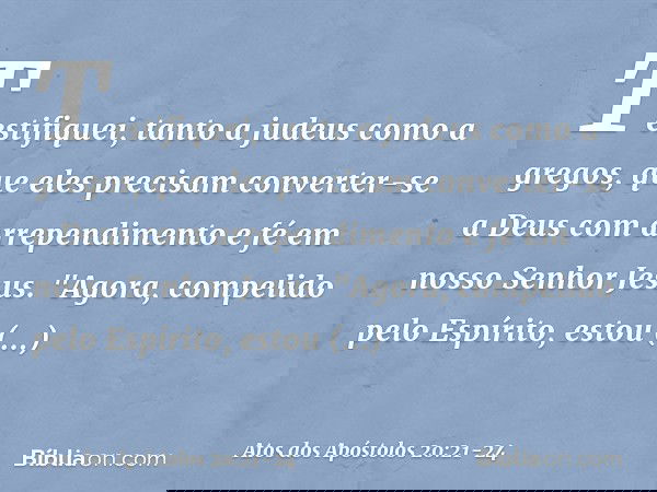 Testifiquei, tanto a judeus como a gregos, que eles precisam converter-se a Deus com arrependimento e fé em nosso Senhor Jesus. "Agora, compelido pelo Espírito,