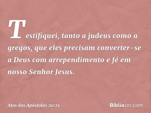 Testifiquei, tanto a judeus como a gregos, que eles precisam converter-se a Deus com arrependimento e fé em nosso Senhor Jesus. -- Atos dos Apóstolos 20:21