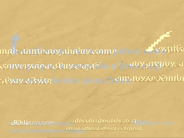 testificando, tanto aos judeus como aos gregos, a conversão a Deus e a fé em nosso Senhor Jesus Cristo.