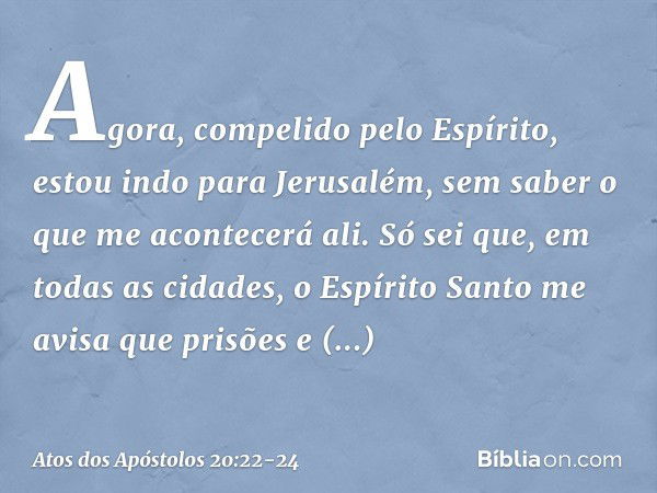 "Agora, compelido pelo Espírito, estou indo para Jerusalém, sem saber o que me acontecerá ali. Só sei que, em todas as cidades, o Espírito Santo me avisa que pr