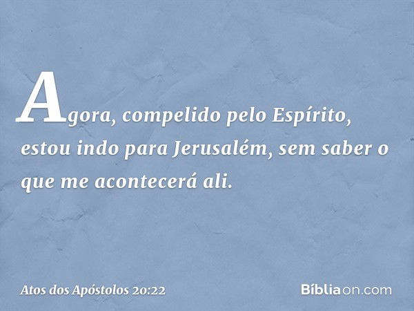 "Agora, compelido pelo Espírito, estou indo para Jerusalém, sem saber o que me acontecerá ali. -- Atos dos Apóstolos 20:22