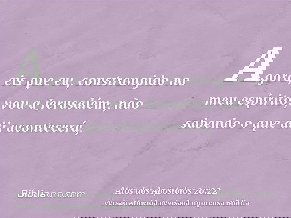 Agora, eis que eu, constrangido no meu espírito, vou a Jerusalém, não sabendo o que ali acontecerá,