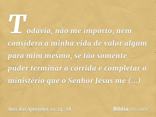 Todavia, não me importo, nem considero a minha vida de valor algum para mim mesmo, se tão somente puder terminar a corrida e completar o ministério que o Senhor