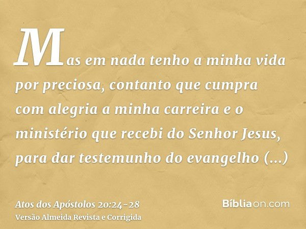 Mas em nada tenho a minha vida por preciosa, contanto que cumpra com alegria a minha carreira e o ministério que recebi do Senhor Jesus, para dar testemunho do 