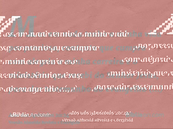 Mas em nada tenho a minha vida por preciosa, contanto que cumpra com alegria a minha carreira e o ministério que recebi do Senhor Jesus, para dar testemunho do 