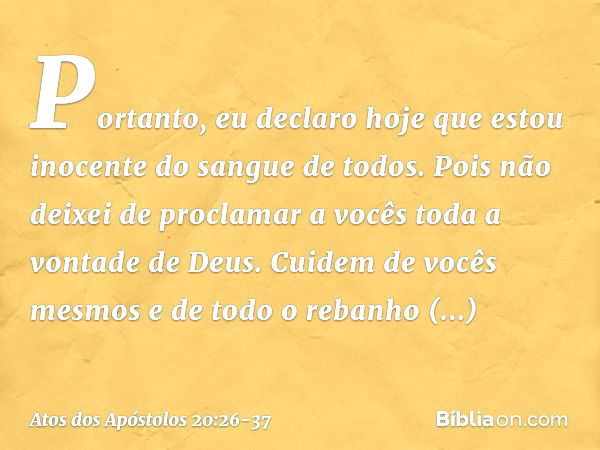 Portanto, eu declaro hoje que estou inocente do sangue de todos. Pois não deixei de proclamar a vocês toda a vontade de Deus. Cuidem de vocês mesmos e de todo o