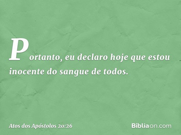 Portanto, eu declaro hoje que estou inocente do sangue de todos. -- Atos dos Apóstolos 20:26