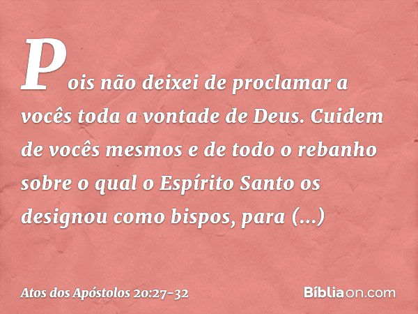 Pois não deixei de proclamar a vocês toda a vontade de Deus. Cuidem de vocês mesmos e de todo o rebanho sobre o qual o Espírito Santo os designou como bispos, p