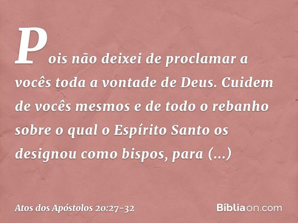 Pois não deixei de proclamar a vocês toda a vontade de Deus. Cuidem de vocês mesmos e de todo o rebanho sobre o qual o Espírito Santo os designou como bispos, p