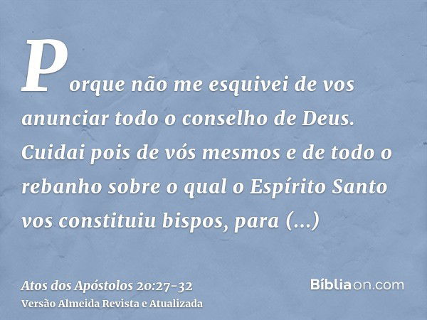 Porque não me esquivei de vos anunciar todo o conselho de Deus.Cuidai pois de vós mesmos e de todo o rebanho sobre o qual o Espírito Santo vos constituiu bispos