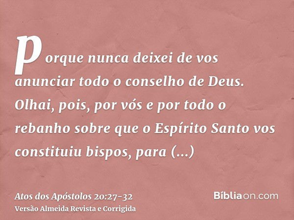 porque nunca deixei de vos anunciar todo o conselho de Deus.Olhai, pois, por vós e por todo o rebanho sobre que o Espírito Santo vos constituiu bispos, para apa