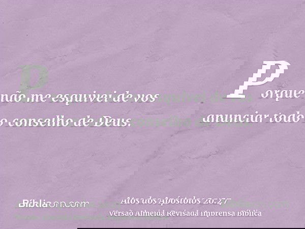 Porque não me esquivei de vos anunciar todo o conselho de Deus.