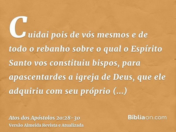 Cuidai pois de vós mesmos e de todo o rebanho sobre o qual o Espírito Santo vos constituiu bispos, para apascentardes a igreja de Deus, que ele adquiriu com seu