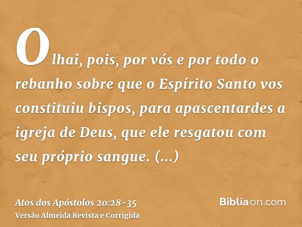 Olhai, pois, por vós e por todo o rebanho sobre que o Espírito Santo vos constituiu bispos, para apascentardes a igreja de Deus, que ele resgatou com seu própri