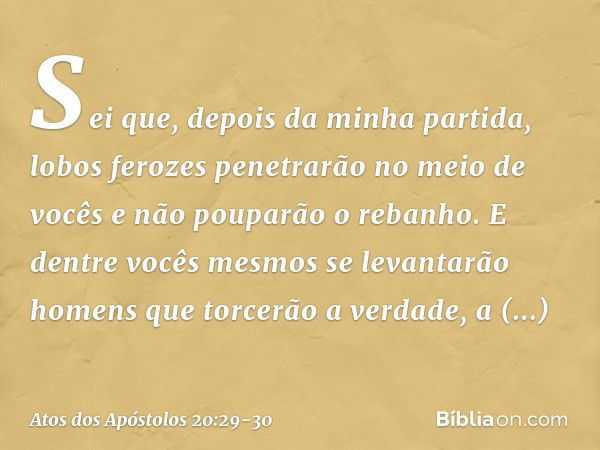 Sei que, depois da minha partida, lobos ferozes penetrarão no meio de vocês e não pouparão o rebanho. E dentre vocês mesmos se levantarão homens que torcerão a 