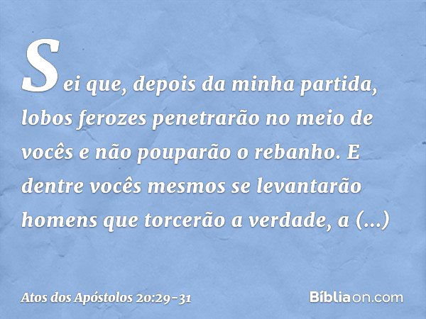 Sei que, depois da minha partida, lobos ferozes penetrarão no meio de vocês e não pouparão o rebanho. E dentre vocês mesmos se levantarão homens que torcerão a 