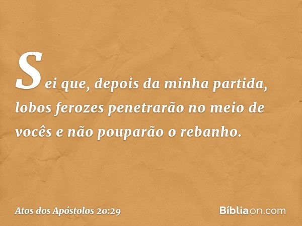 Sei que, depois da minha partida, lobos ferozes penetrarão no meio de vocês e não pouparão o rebanho. -- Atos dos Apóstolos 20:29