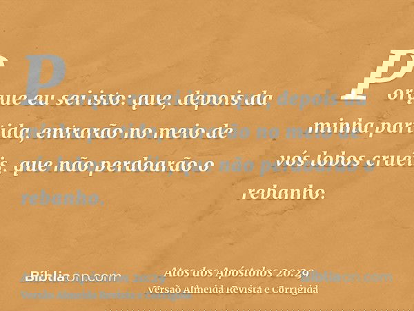 Porque eu sei isto: que, depois da minha partida, entrarão no meio de vós lobos cruéis, que não perdoarão o rebanho.