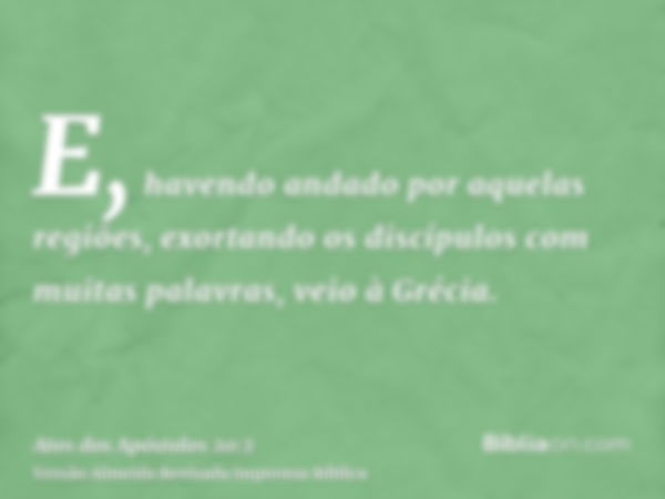 E, havendo andado por aquelas regiões, exortando os discípulos com muitas palavras, veio à Grécia.