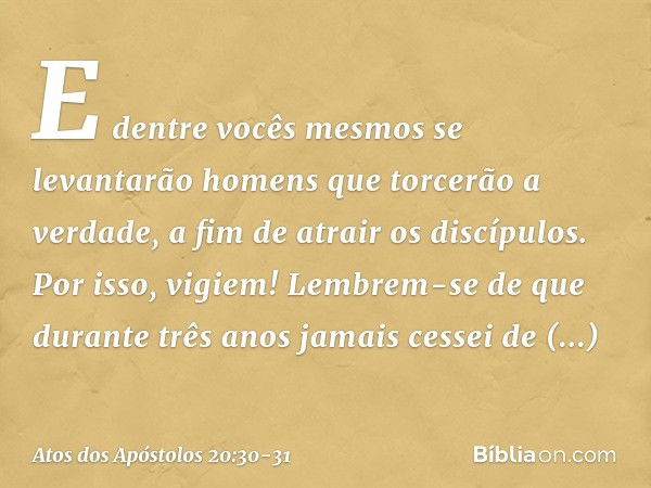 E dentre vocês mesmos se levantarão homens que torcerão a verdade, a fim de atrair os discípulos. Por isso, vigiem! Lembrem-se de que durante três anos jamais c