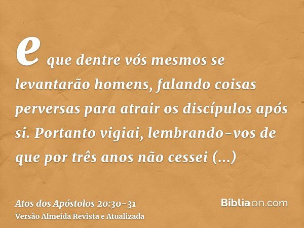 e que dentre vós mesmos se levantarão homens, falando coisas perversas para atrair os discípulos após si.Portanto vigiai, lembrando-vos de que por três anos não