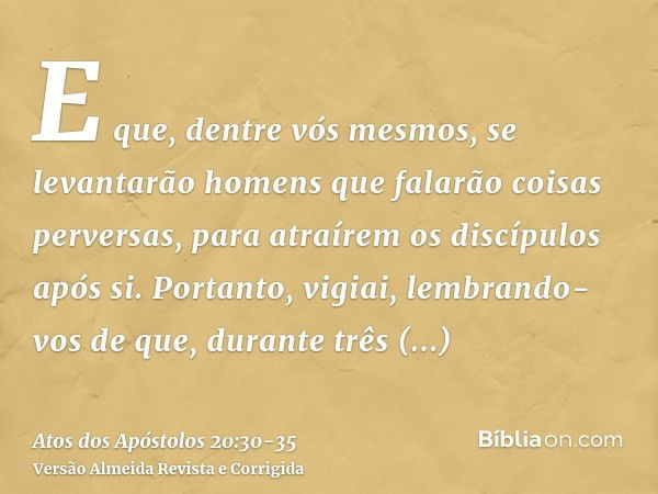 E que, dentre vós mesmos, se levantarão homens que falarão coisas perversas, para atraírem os discípulos após si.Portanto, vigiai, lembrando-vos de que, durante