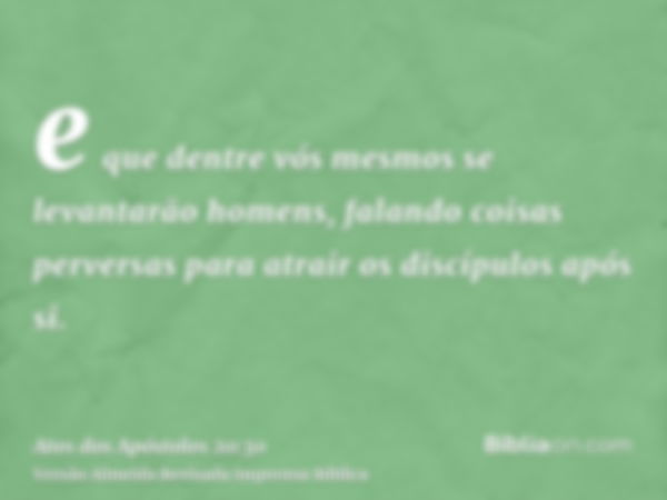 e que dentre vós mesmos se levantarão homens, falando coisas perversas para atrair os discípulos após si.