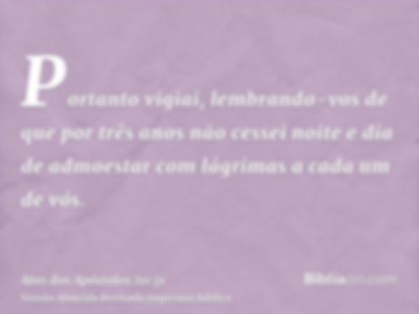 Portanto vigiai, lembrando-vos de que por três anos não cessei noite e dia de admoestar com lágrimas a cada um de vós.