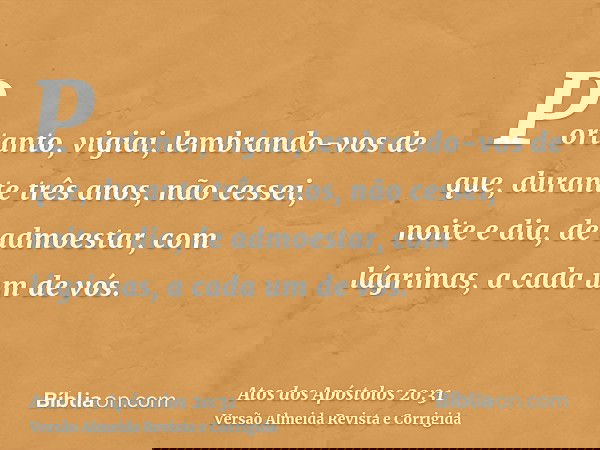 Portanto, vigiai, lembrando-vos de que, durante três anos, não cessei, noite e dia, de admoestar, com lágrimas, a cada um de vós.