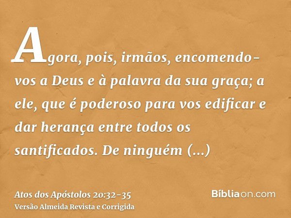 Agora, pois, irmãos, encomendo-vos a Deus e à palavra da sua graça; a ele, que é poderoso para vos edificar e dar herança entre todos os santificados.De ninguém