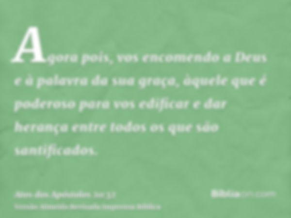 Agora pois, vos encomendo a Deus e à palavra da sua graça, àquele que é poderoso para vos edificar e dar herança entre todos os que são santificados.