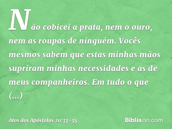 Não cobicei a prata, nem o ouro, nem as roupas de ninguém. Vocês mesmos sabem que estas minhas mãos supriram minhas necessidades e as de meus companheiros. Em t