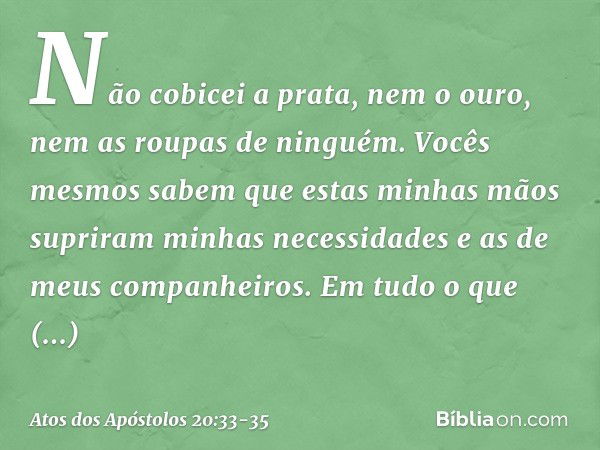 Não cobicei a prata, nem o ouro, nem as roupas de ninguém. Vocês mesmos sabem que estas minhas mãos supriram minhas necessidades e as de meus companheiros. Em t