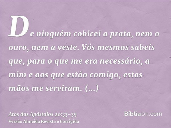 De ninguém cobicei a prata, nem o ouro, nem a veste.Vós mesmos sabeis que, para o que me era necessário, a mim e aos que estão comigo, estas mãos me serviram.Te