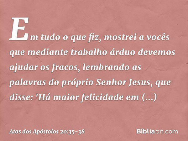 Em tudo o que fiz, mostrei a vocês que mediante trabalho árduo devemos ajudar os fracos, lembrando as palavras do próprio Senhor Jesus, que disse: 'Há maior fel