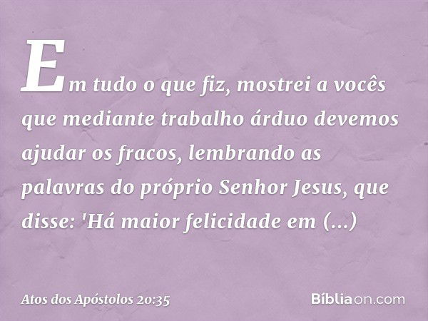 Em tudo o que fiz, mostrei a vocês que mediante trabalho árduo devemos ajudar os fracos, lembrando as palavras do próprio Senhor Jesus, que disse: 'Há maior fel