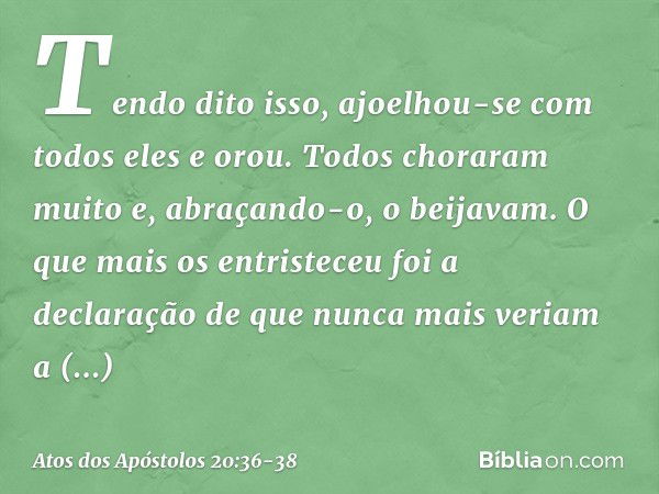 Tendo dito isso, ajoelhou-se com todos eles e orou. Todos choraram muito e, abraçando-o, o beijavam. O que mais os entristeceu foi a declaração de que nunca mai