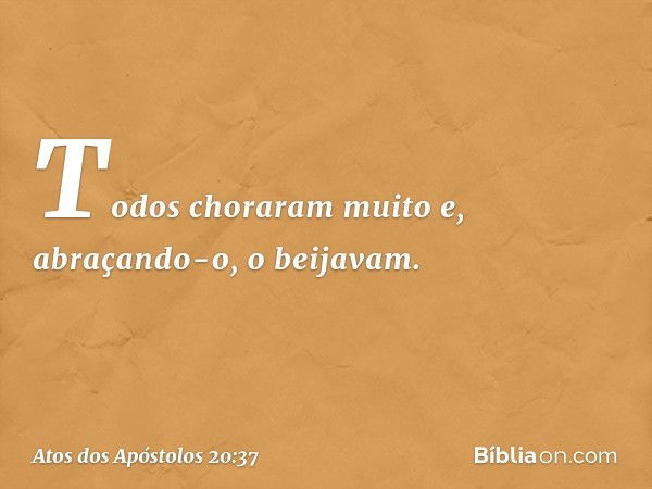 Todos choraram muito e, abraçando-o, o beijavam. -- Atos dos Apóstolos 20:37