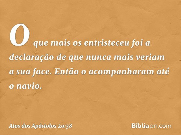 O que mais os entristeceu foi a declaração de que nunca mais veriam a sua face. Então o acompanharam até o navio. -- Atos dos Apóstolos 20:38