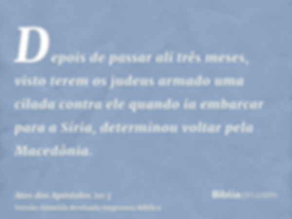 Depois de passar ali três meses, visto terem os judeus armado uma cilada contra ele quando ia embarcar para a Síria, determinou voltar pela Macedônia.