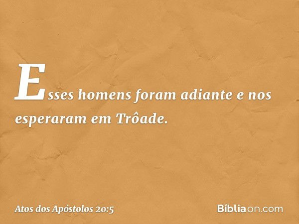 Esses homens foram adiante e nos esperaram em Trôade. -- Atos dos Apóstolos 20:5