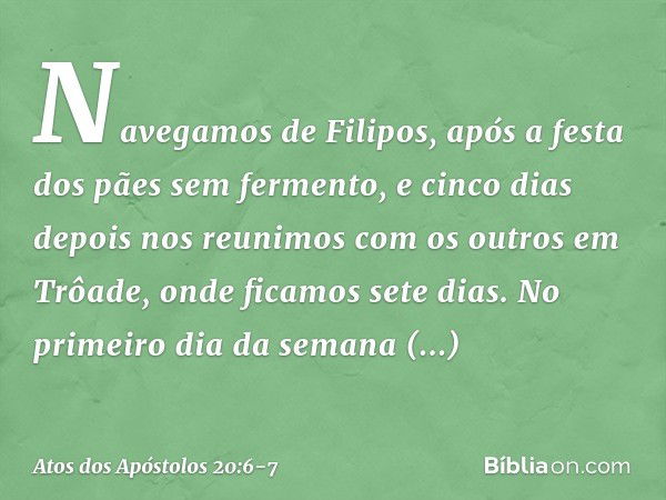 Navegamos de Filipos, após a festa dos pães sem fermento, e cinco dias depois nos reunimos com os outros em Trôade, onde ficamos sete dias. No primeiro dia da s