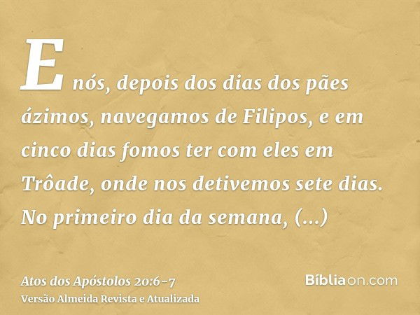 E nós, depois dos dias dos pães ázimos, navegamos de Filipos, e em cinco dias fomos ter com eles em Trôade, onde nos detivemos sete dias.No primeiro dia da sema