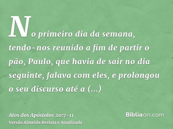 No primeiro dia da semana, tendo-nos reunido a fim de partir o pão, Paulo, que havia de sair no dia seguinte, falava com eles, e prolongou o seu discurso até a 