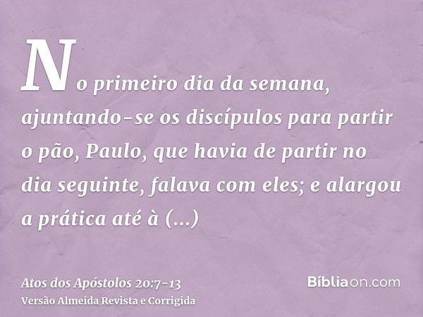 No primeiro dia da semana, ajuntando-se os discípulos para partir o pão, Paulo, que havia de partir no dia seguinte, falava com eles; e alargou a prática até à 